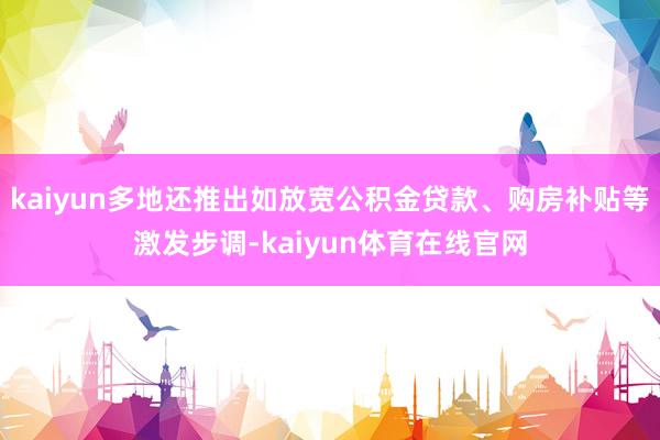 kaiyun多地还推出如放宽公积金贷款、购房补贴等激发步调-kaiyun体育在线官网