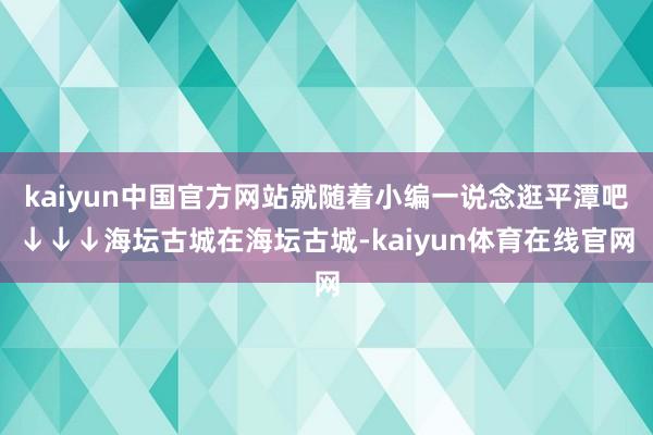 kaiyun中国官方网站就随着小编一说念逛平潭吧↓↓↓海坛古城在海坛古城-kaiyun体育在线官网