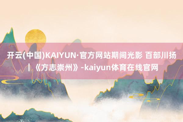 开云(中国)KAIYUN·官方网站期间光影 百部川扬｜《方志崇州》-kaiyun体育在线官网