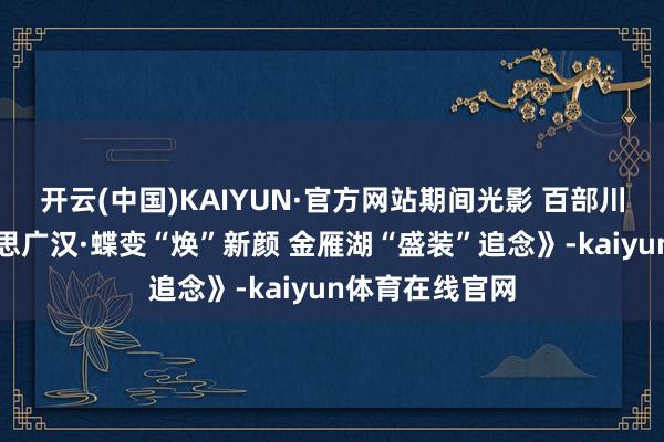 开云(中国)KAIYUN·官方网站期间光影 百部川扬｜《大好意思广汉·蝶变“焕”新颜 金雁湖“盛装”追念》-kaiyun体育在线官网