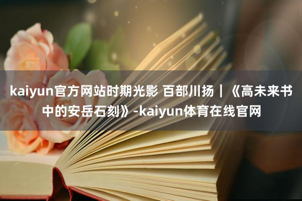 kaiyun官方网站时期光影 百部川扬｜《高未来书中的安岳石刻》-kaiyun体育在线官网