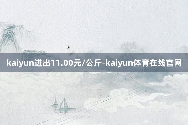 kaiyun进出11.00元/公斤-kaiyun体育在线官网