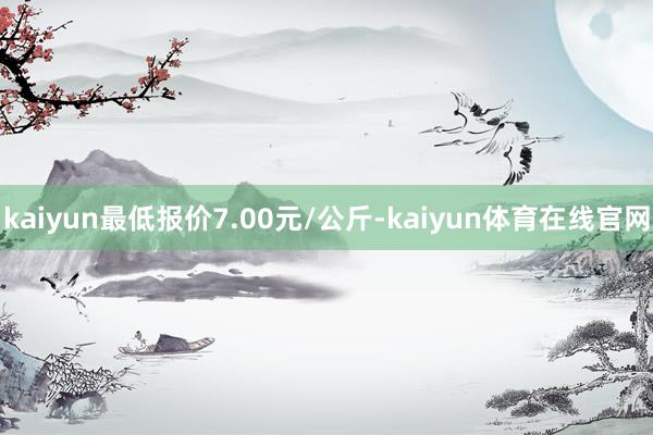 kaiyun最低报价7.00元/公斤-kaiyun体育在线官网