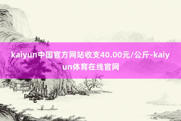 kaiyun中国官方网站收支40.00元/公斤-kaiyun体育在线官网