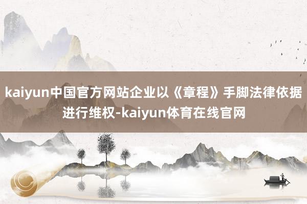 kaiyun中国官方网站企业以《章程》手脚法律依据进行维权-kaiyun体育在线官网