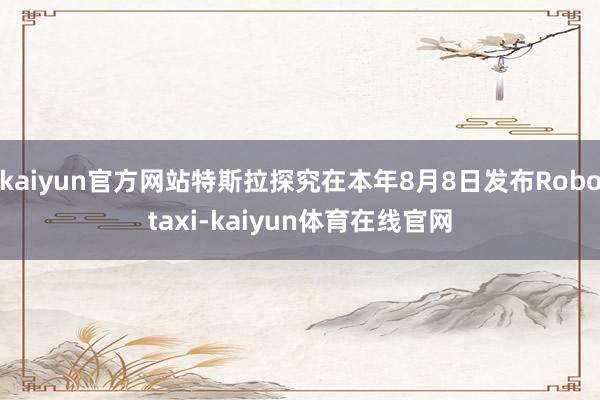 kaiyun官方网站特斯拉探究在本年8月8日发布Robotaxi-kaiyun体育在线官网