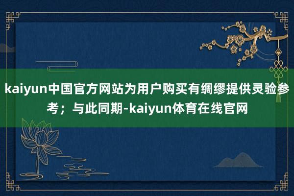 kaiyun中国官方网站为用户购买有绸缪提供灵验参考；与此同期-kaiyun体育在线官网