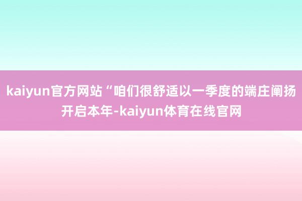 kaiyun官方网站“咱们很舒适以一季度的端庄阐扬开启本年-kaiyun体育在线官网