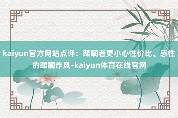 kaiyun官方网站点评：蹂躏者更小心性价比、感性的蹂躏作风-kaiyun体育在线官网