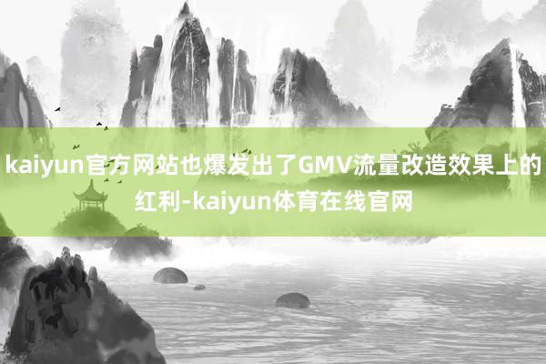 kaiyun官方网站也爆发出了GMV流量改造效果上的红利-kaiyun体育在线官网