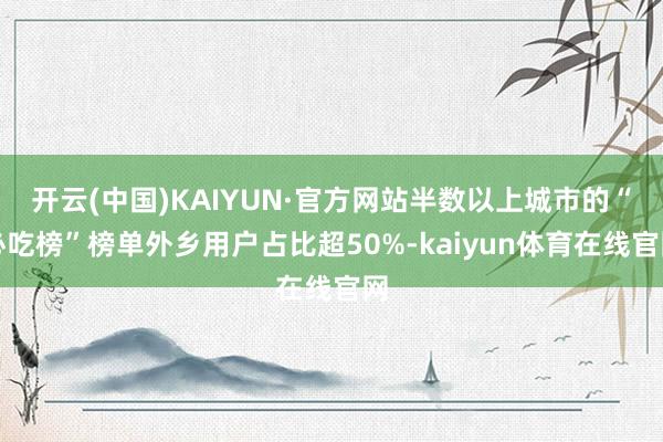 开云(中国)KAIYUN·官方网站半数以上城市的“必吃榜”榜单外乡用户占比超50%-kaiyun体育在线官网