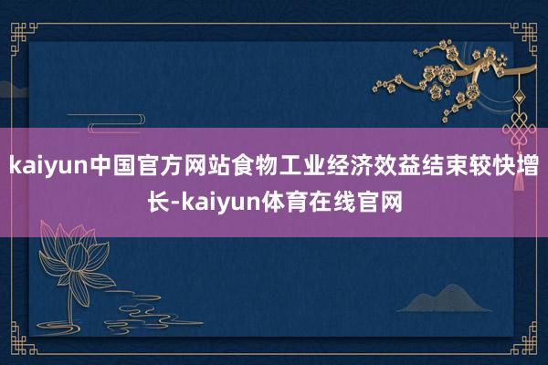 kaiyun中国官方网站食物工业经济效益结束较快增长-kaiyun体育在线官网