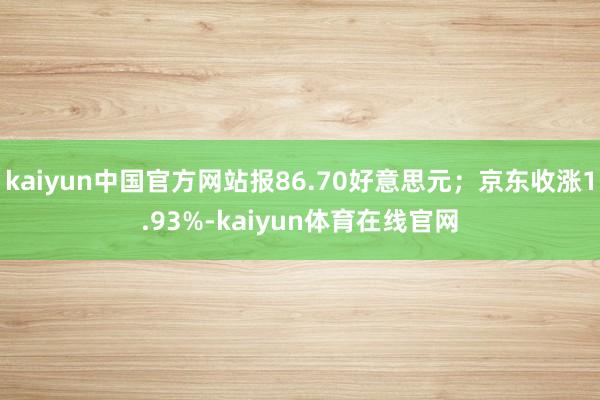 kaiyun中国官方网站报86.70好意思元；京东收涨1.93%-kaiyun体育在线官网