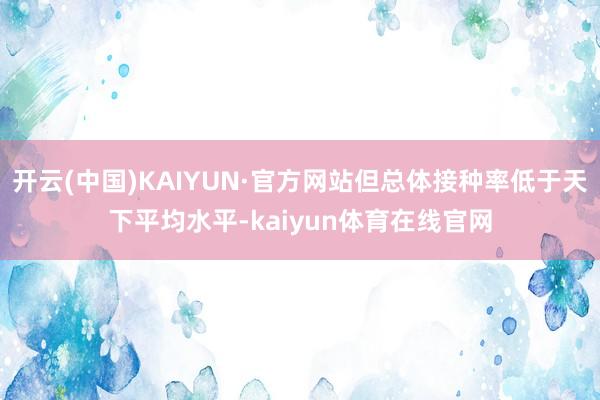 开云(中国)KAIYUN·官方网站但总体接种率低于天下平均水平-kaiyun体育在线官网