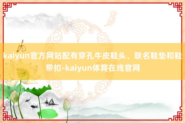 kaiyun官方网站配有穿孔牛皮鞋头、联名鞋垫和鞋带扣-kaiyun体育在线官网