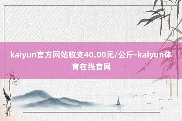 kaiyun官方网站收支40.00元/公斤-kaiyun体育在线官网
