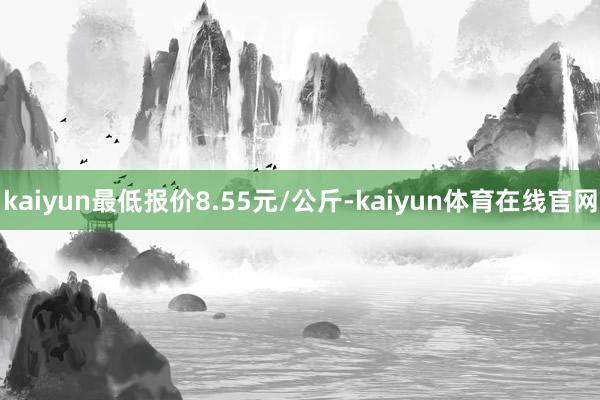 kaiyun最低报价8.55元/公斤-kaiyun体育在线官网