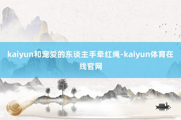 kaiyun和宠爱的东谈主手牵红绳-kaiyun体育在线官网