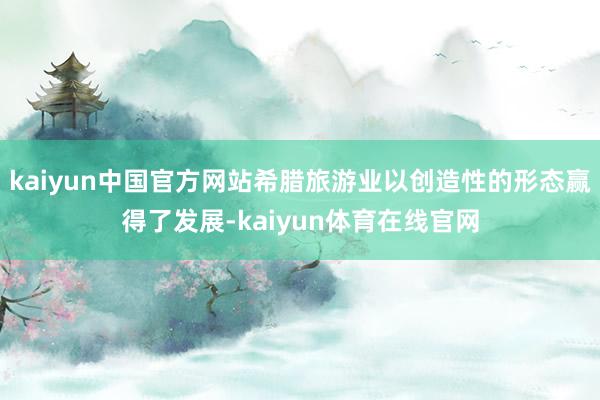 kaiyun中国官方网站希腊旅游业以创造性的形态赢得了发展-kaiyun体育在线官网