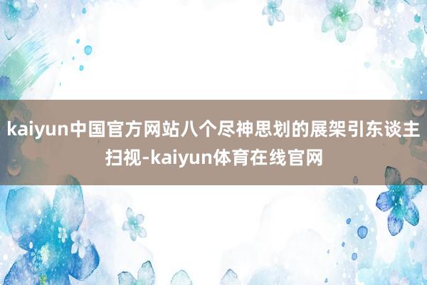 kaiyun中国官方网站八个尽神思划的展架引东谈主扫视-kaiyun体育在线官网