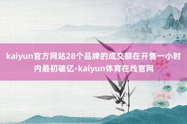 kaiyun官方网站28个品牌的成交额在开售一小时内最初破亿-kaiyun体育在线官网