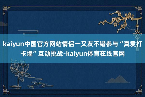 kaiyun中国官方网站情侣一又友不错参与“真爱打卡墙”互动挑战-kaiyun体育在线官网