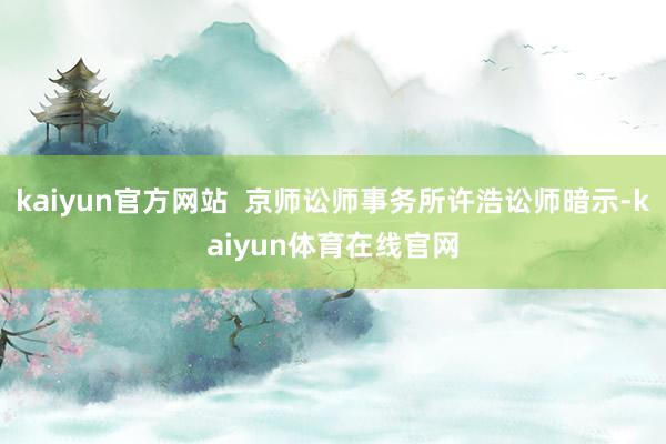 kaiyun官方网站  京师讼师事务所许浩讼师暗示-kaiyun体育在线官网