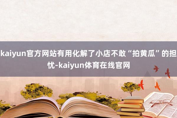 kaiyun官方网站有用化解了小店不敢“拍黄瓜”的担忧-kaiyun体育在线官网