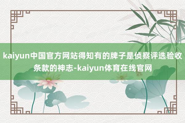 kaiyun中国官方网站得知有的牌子是侦察评选验收条款的神志-kaiyun体育在线官网