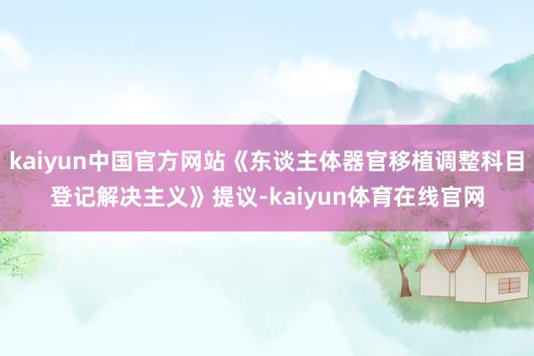 kaiyun中国官方网站《东谈主体器官移植调整科目登记解决主义》提议-kaiyun体育在线官网
