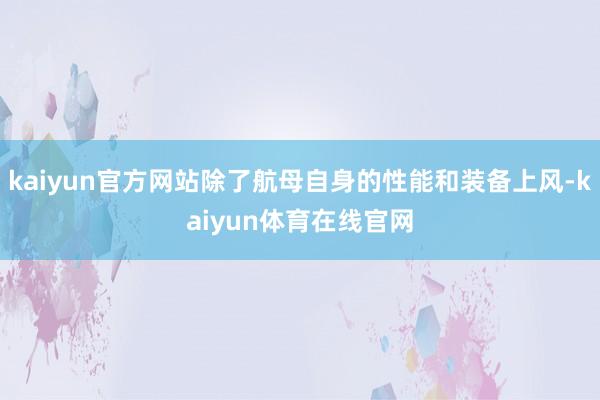 kaiyun官方网站除了航母自身的性能和装备上风-kaiyun体育在线官网