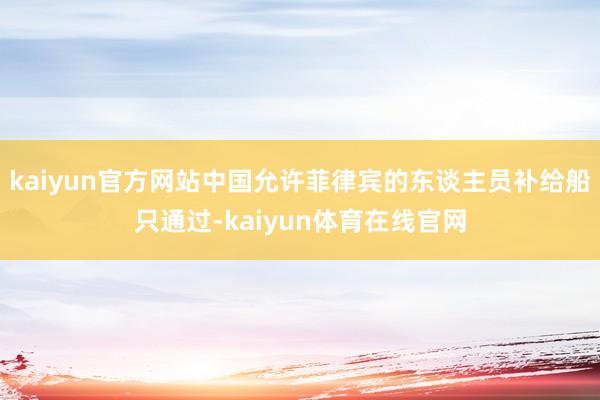 kaiyun官方网站中国允许菲律宾的东谈主员补给船只通过-kaiyun体育在线官网