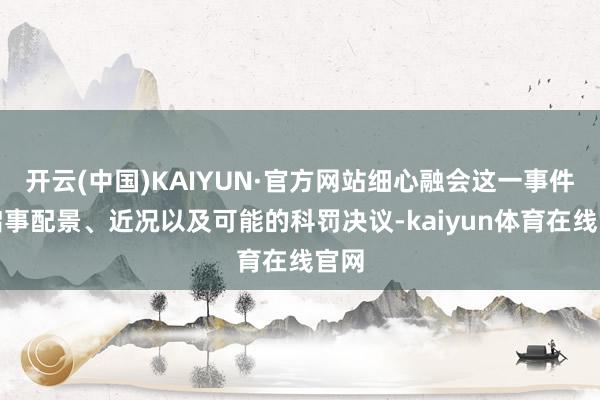 开云(中国)KAIYUN·官方网站细心融会这一事件的启事配景、近况以及可能的科罚决议-kaiyun体育在线官网