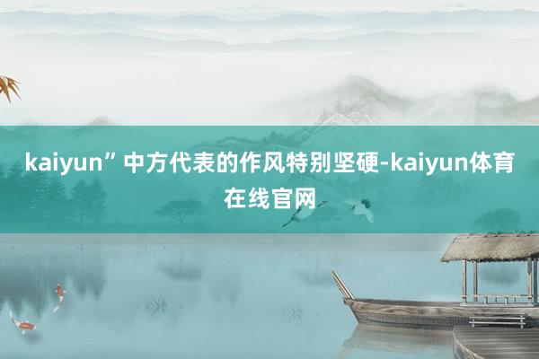 kaiyun”中方代表的作风特别坚硬-kaiyun体育在线官网