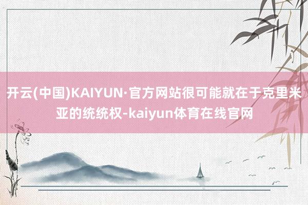 开云(中国)KAIYUN·官方网站很可能就在于克里米亚的统统权-kaiyun体育在线官网