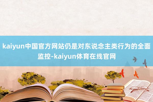 kaiyun中国官方网站仍是对东说念主类行为的全面监控-kaiyun体育在线官网