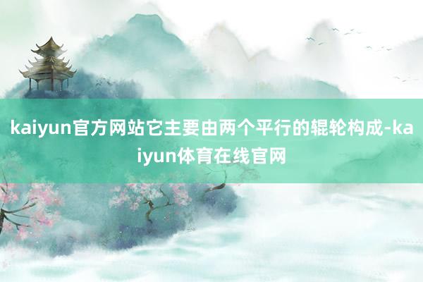 kaiyun官方网站它主要由两个平行的辊轮构成-kaiyun体育在线官网