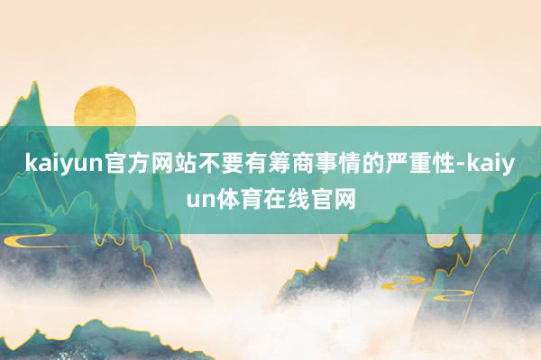 kaiyun官方网站不要有筹商事情的严重性-kaiyun体育在线官网