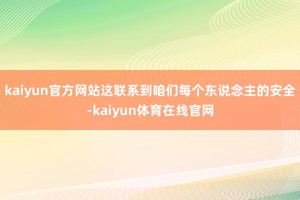 kaiyun官方网站这联系到咱们每个东说念主的安全-kaiyun体育在线官网