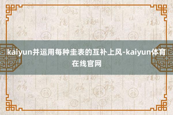 kaiyun并运用每种圭表的互补上风-kaiyun体育在线官网