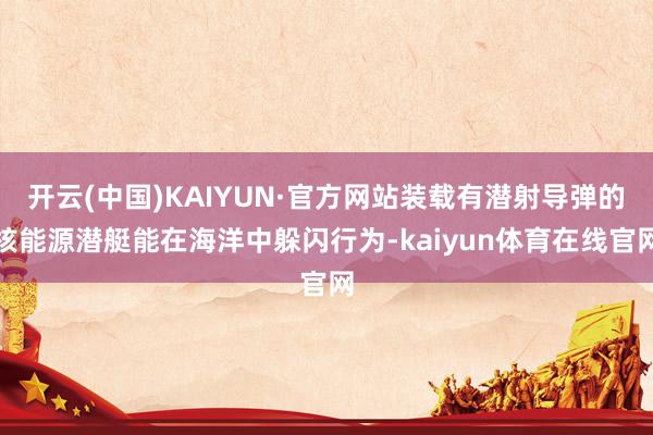 开云(中国)KAIYUN·官方网站装载有潜射导弹的核能源潜艇能在海洋中躲闪行为-kaiyun体育在线官网