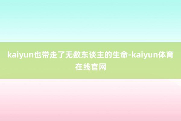 kaiyun也带走了无数东谈主的生命-kaiyun体育在线官网