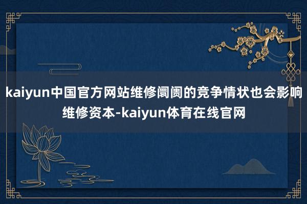 kaiyun中国官方网站维修阛阓的竞争情状也会影响维修资本-kaiyun体育在线官网