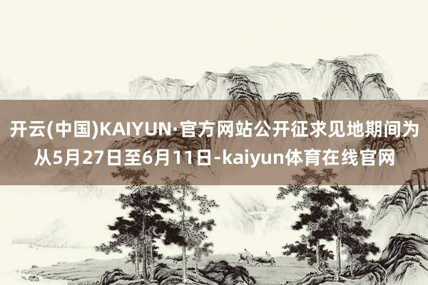 开云(中国)KAIYUN·官方网站公开征求见地期间为从5月27日至6月11日-kaiyun体育在线官网