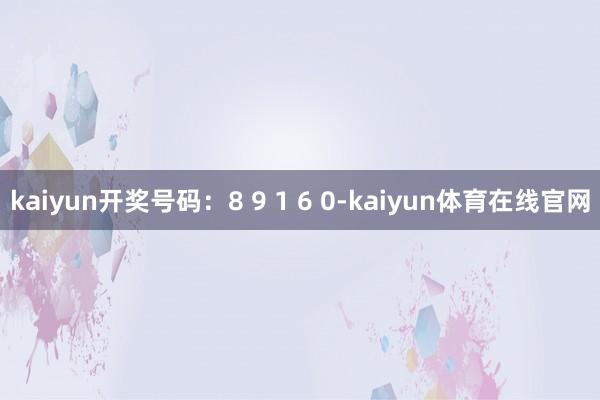 kaiyun开奖号码：8 9 1 6 0-kaiyun体育在线官网