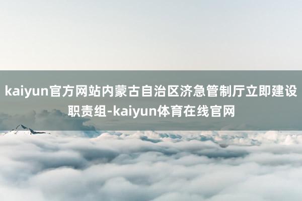 kaiyun官方网站内蒙古自治区济急管制厅立即建设职责组-kaiyun体育在线官网