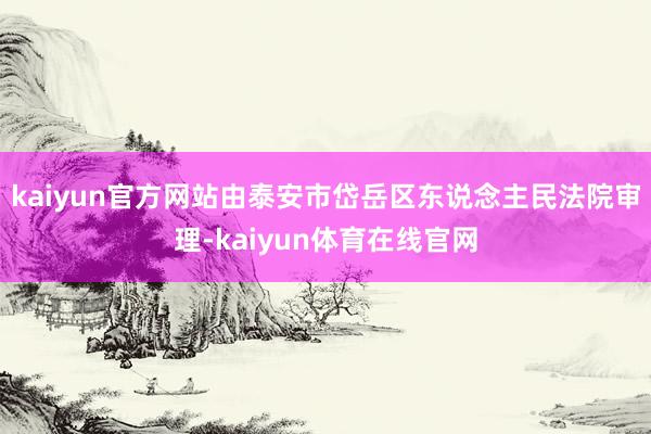 kaiyun官方网站由泰安市岱岳区东说念主民法院审理-kaiyun体育在线官网