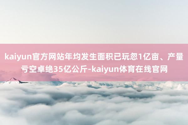 kaiyun官方网站年均发生面积已玩忽1亿亩、产量亏空卓绝35亿公斤-kaiyun体育在线官网