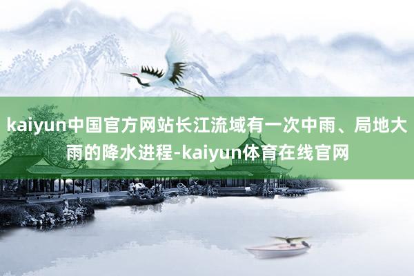 kaiyun中国官方网站长江流域有一次中雨、局地大雨的降水进程-kaiyun体育在线官网