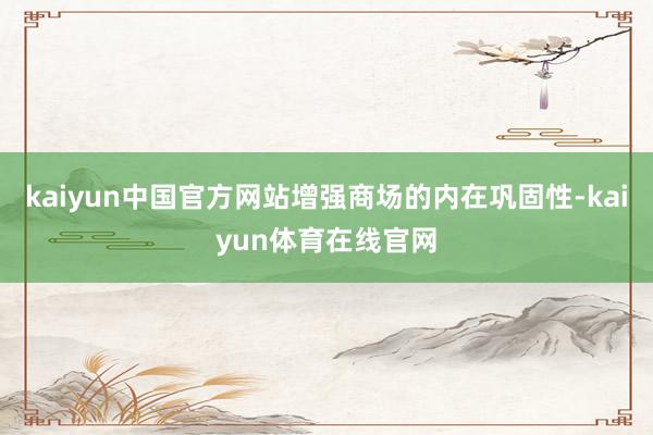 kaiyun中国官方网站增强商场的内在巩固性-kaiyun体育在线官网